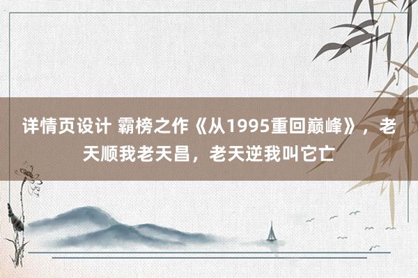 详情页设计 霸榜之作《从1995重回巅峰》，老天顺我老天昌，老天逆我叫它亡