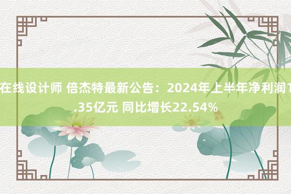 在线设计师 倍杰特最新公告：2024年上半年净利润1.35亿元 同比增长22.54%