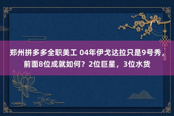 郑州拼多多全职美工 04年伊戈达拉只是9号秀，前面8位成就如何？2位巨星，3位水货