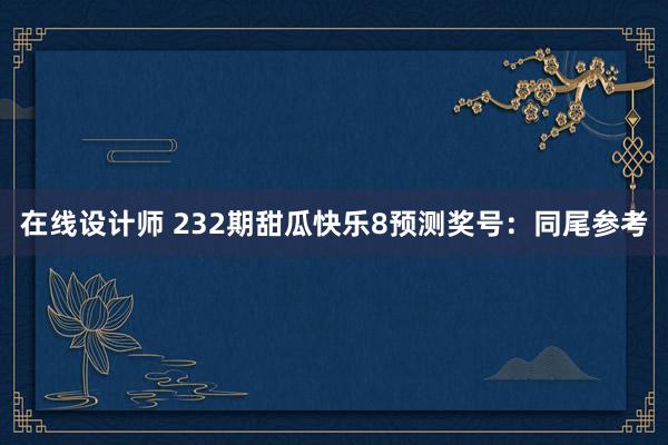 在线设计师 232期甜瓜快乐8预测奖号：同尾参考