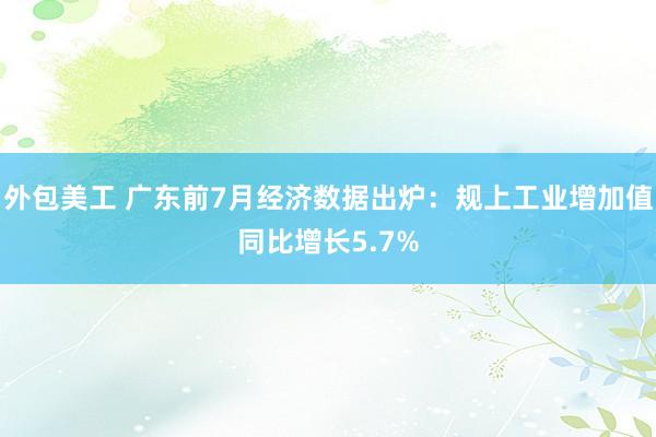 外包美工 广东前7月经济数据出炉：规上工业增加值同比增长5.7%