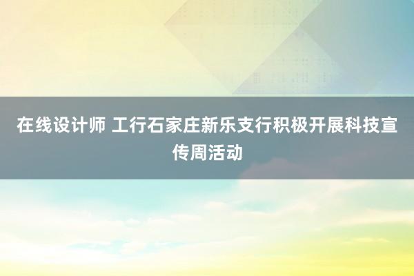 在线设计师 工行石家庄新乐支行积极开展科技宣传周活动