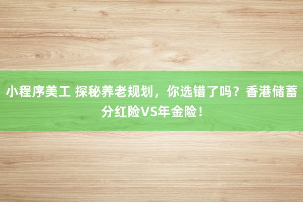 小程序美工 探秘养老规划，你选错了吗？香港储蓄分红险VS年金险！