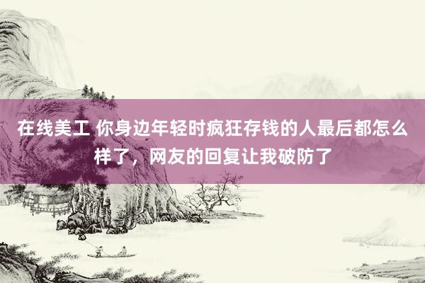 在线美工 你身边年轻时疯狂存钱的人最后都怎么样了，网友的回复让我破防了