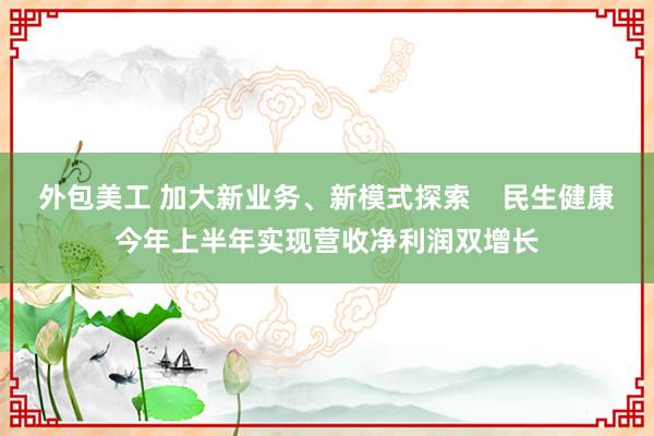 外包美工 加大新业务、新模式探索    民生健康今年上半年实现营收净利润双增长