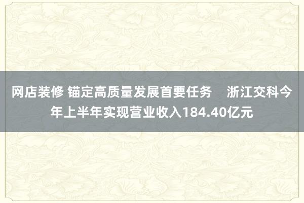 网店装修 锚定高质量发展首要任务    浙江交科今年上半年实现营业收入184.40亿元