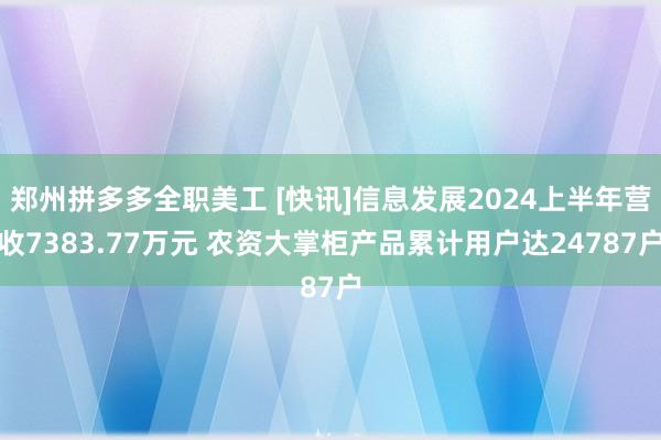 郑州拼多多全职美工 [快讯]信息发展2024上半年营收7383.77万元 农资大掌柜产品累计用户达24787户