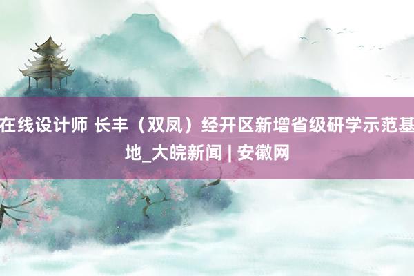 在线设计师 长丰（双凤）经开区新增省级研学示范基地_大皖新闻 | 安徽网