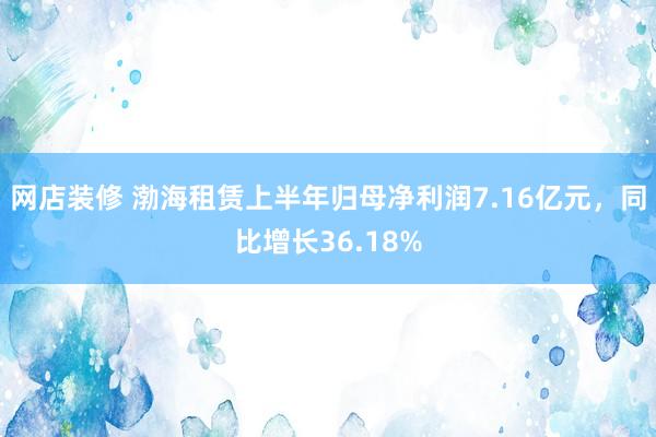 网店装修 渤海租赁上半年归母净利润7.16亿元，同比增长36.18%