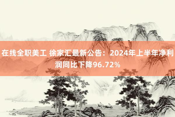 在线全职美工 徐家汇最新公告：2024年上半年净利润同比下降96.72%