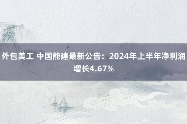 外包美工 中国能建最新公告：2024年上半年净利润增长4.67%