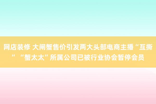 网店装修 大闸蟹售价引发两大头部电商主播“互撕” “蟹太太”所属公司已被行业协会暂停会员