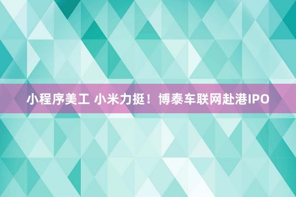 小程序美工 小米力挺！博泰车联网赴港IPO