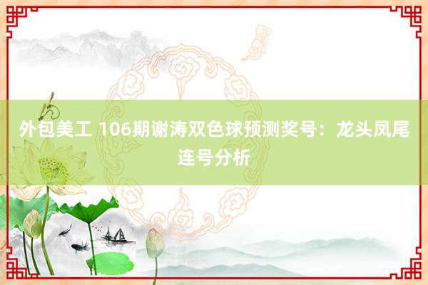 外包美工 106期谢涛双色球预测奖号：龙头凤尾连号分析